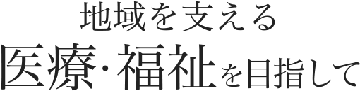 地域を支える医療・福祉を目指して